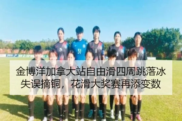 金博洋加拿大站自由滑四周跳落冰失误摘铜，花滑大奖赛再添变数