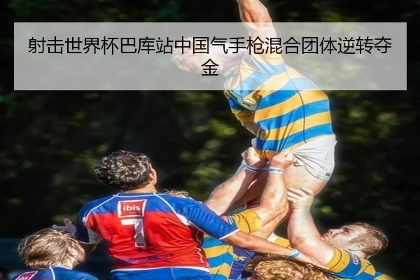 射击世界杯巴库站中国气手枪混合团体逆转夺金