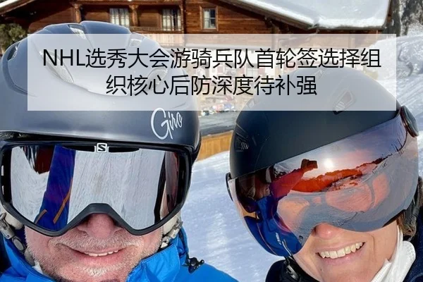 NHL选秀大会游骑兵队首轮签选择组织核心后防深度待补强