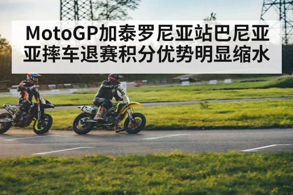 MotoGP加泰罗尼亚站巴尼亚亚摔车退赛积分优势明显缩水