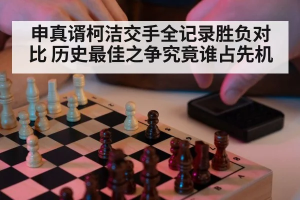 申真谞柯洁交手全记录胜负对比 历史最佳之争究竟谁占先机