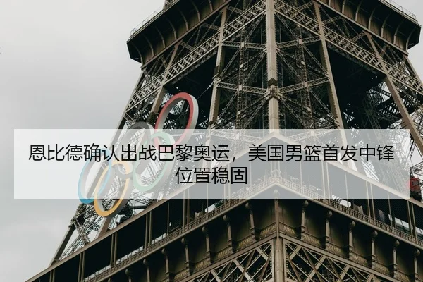 恩比德确认出战巴黎奥运，美国男篮首发中锋位置稳固