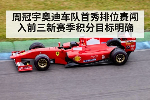 周冠宇奥迪车队首秀排位赛闯入前三新赛季积分目标明确