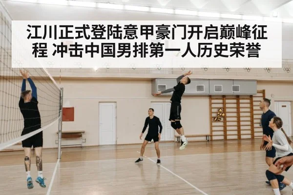 江川正式登陆意甲豪门开启巅峰征程 冲击中国男排第一人历史荣誉