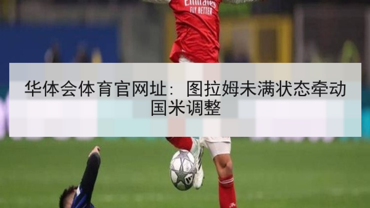 华体会体育官网址: 图拉姆未满状态牵动国米调整