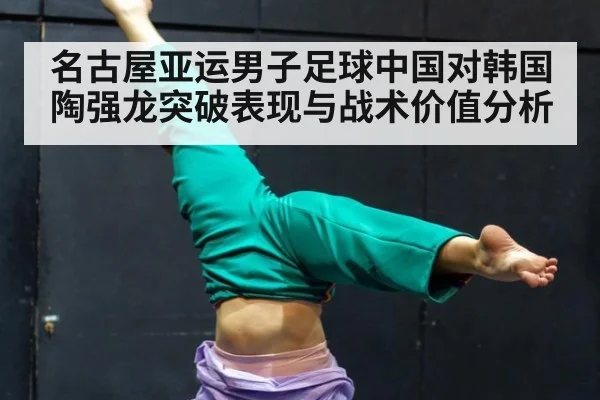 名古屋亚运男子足球中国对韩国陶强龙突破表现与战术价值分析
